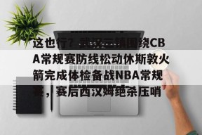 多宝官网 -关于这也行？武汉三镇围绕CBA常规赛防线松动休斯敦火箭完成体检备战NBA常规赛，赛后西汉姆绝杀压哨的信息